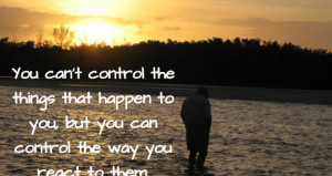 You can’t control the things that happen to you, but you can control ...