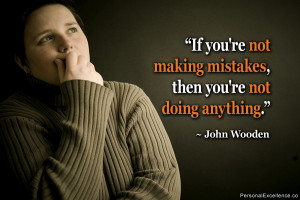 ... not making mistakes, then you're not doing anything.” ~ John Wooden