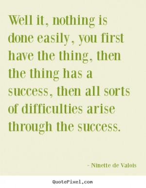 Ninette De Valois picture quotes - Well it, nothing is done easily ...
