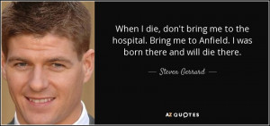 to Anfield I was born there and will die there Steven Gerrard