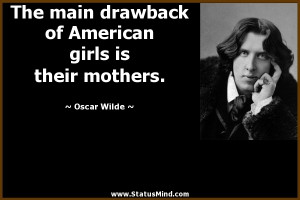 main drawback of American girls is their mothers. - Oscar Wilde Quotes ...