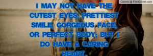 ... SMILE, GORGEOUS FACE, OR PERFECT BODY; BUT I DO HAVE A CARING HEART