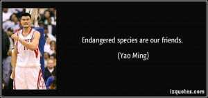 Endangered species are our friends. - Yao Ming