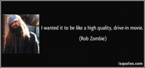 wanted it to be like a high quality, drive-in movie. - Rob Zombie