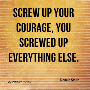 Screw Up Your Courage, You Screwed Up Everything Else.