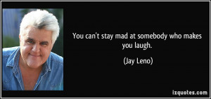 You can't stay mad at somebody who makes you laugh. Jay Leno