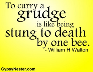 To carry a grudge is like being stung to death by one bee. -William H ...