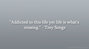 ... Addicted to this life yet life is what’s missing.” – Trey Songz