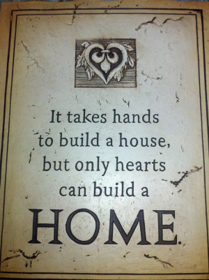 It takes hands to build a house, but only hearts can build a HOME