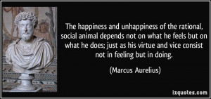 ... virtue and vice consist not in feeling but in doing. - Marcus Aurelius