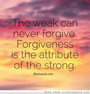 The weak can never forgive. Forgiveness is the attribute of the strong ...