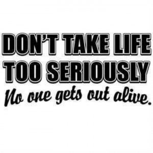 Don't take life too seriously.