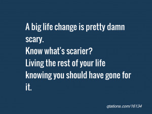 Image for Quote #16134: A big life change is pretty damn scary. Know ...