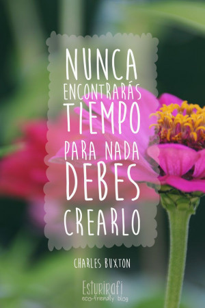 Nunca encontrarás tiempo para nada. Debes crearlo” Charles Buxton