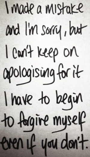 ... Have To Begin To Forgive Myself Even If You Don’t ~ Apology Quote