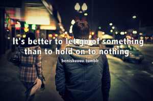 It’s better to let go of something than to hold on to nothing.