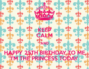 KEEP CALM AND HAPPY 25TH BIRTHDAY TO ME I'M THE PRINCESS TODAY