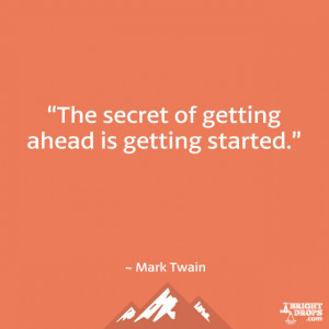 The secret of getting ahead is getting started.” ~ Mark Twain