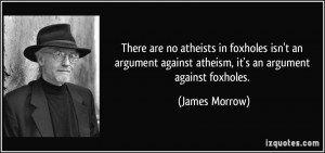 ... argument against atheism, it's an argument against foxholes. - James