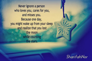 Never ignore a person who loves you, cares for you, and misses you.