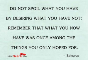 Do not spoil what you have by desiring what you have not, remember ...