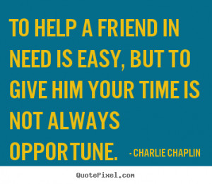 Friendship quotes - To help a friend in need is easy, but to give him ...