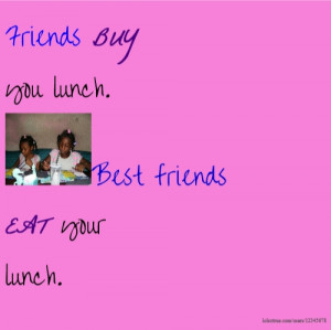 Friends BUY you lunch. Best friends EAT your lunch.