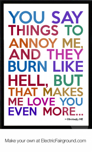 You say things to annoy me, and they burn like hell, but that makes me ...