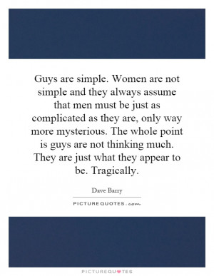 Guys are simple Women are not simple and they always assume that men