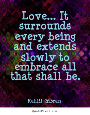 slowly to embrace all that shall be kahlil gibran more love quotes ...