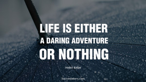 Life is either a daring adventure or nothing.