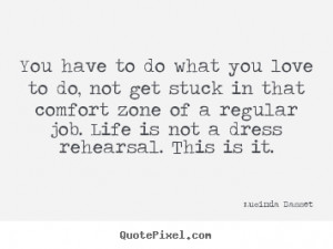 You have to do what you love to do, not get stuck in that comfort zone ...