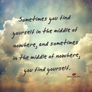 ... in the middle of nowhere, you find yourself. ~ Author Unknown