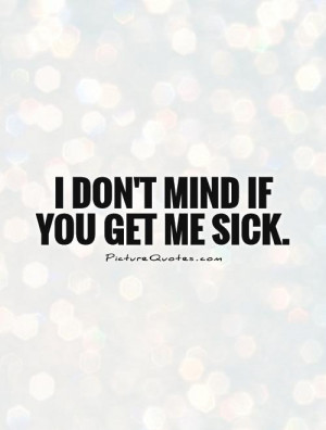 don't mind if you get me sick Picture Quote #1