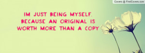Im just being myself, because an original is worth more than a copy