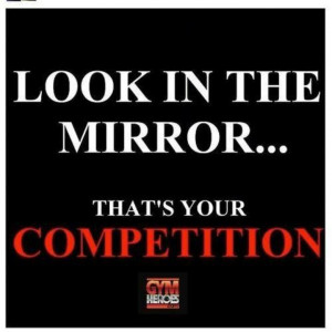 Look in the mirror, that's your competition.