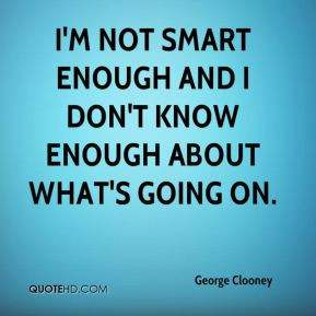 not smart enough and I don't know enough about what's going on.