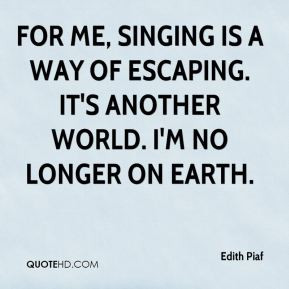 Edith Piaf - For me, singing is a way of escaping. It's another world ...