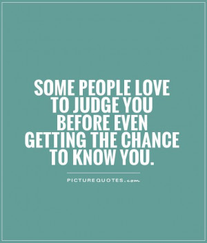 ... people love to judge you before even getting the chance to know you