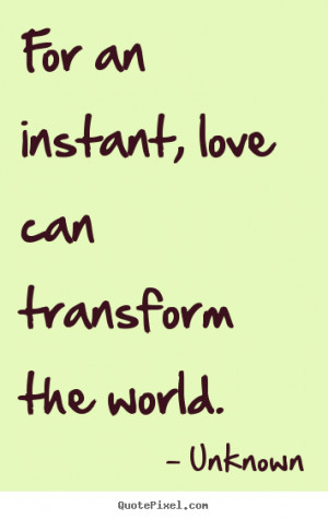 Quotes about love - For an instant, love can transform the world.