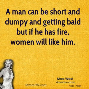 man can be short and dumpy and getting bald but if he has fire ...