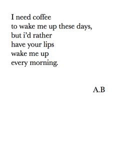 need coffee to wake me up these days, but I'd rather have your lips ...