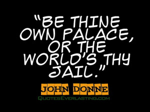 The thine own palace, or the world’s thy jail.” -John Donne