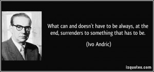 ... , at the end, surrenders to something that has to be. - Ivo Andric