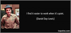 find it easier to work when it's quiet. - Daniel Day-Lewis