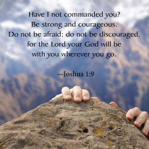 Have I not commanded you; Be strong and courageous. Do not be afraid ...