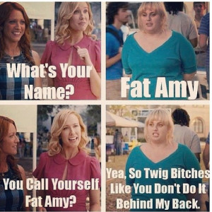 ... like is FAT AMY (Rebel Wilson). Why is she called Fat Amy? Simple