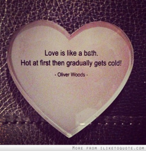 Love is like a bath. Hot at first then gradually gets cold!