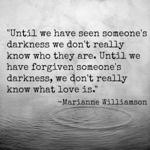 ... darkness, we don’t really know what love is. – Marianne Williamson