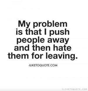 ... is that I push people away and then hate them for leaving. #quotes